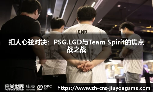 扣人心弦对决:PSG.LGD与Team Spirit的焦点战之战