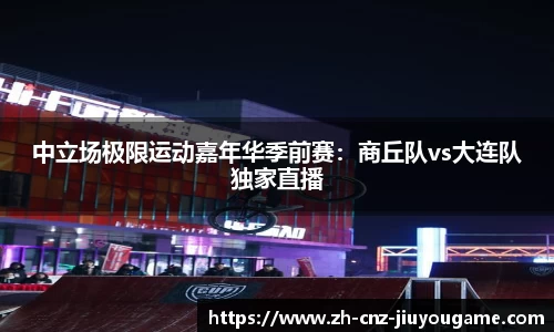 中立场极限运动嘉年华季前赛:商丘队vs大连队独家直播