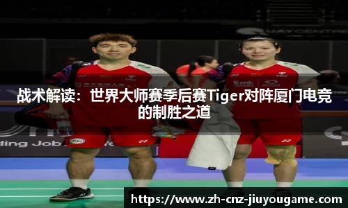 战术解读:世界大师赛季后赛Tiger对阵厦门电竞的制胜之道