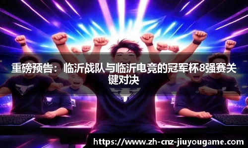 重磅预告:临沂战队与临沂电竞的冠军杯8强赛关键对决