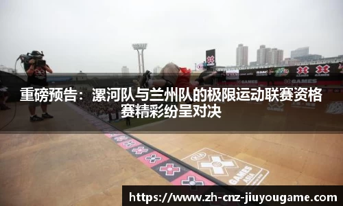 重磅预告:漯河队与兰州队的极限运动联赛资格赛精彩纷呈对决