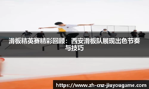 滑板精英赛精彩回顾:西安滑板队展现出色节奏与技巧