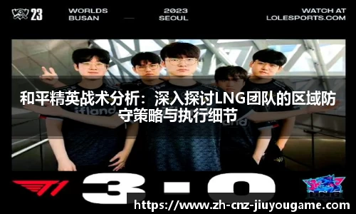 和平精英战术分析:深入探讨LNG团队的区域防守策略与执行细节