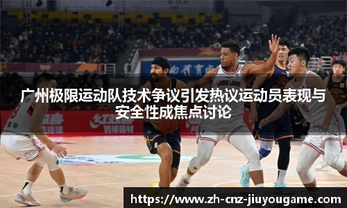广州极限运动队技术争议引发热议运动员表现与安全性成焦点讨论