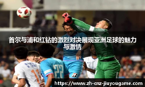 首尔与浦和红钻的激烈对决展现亚洲足球的魅力与激情